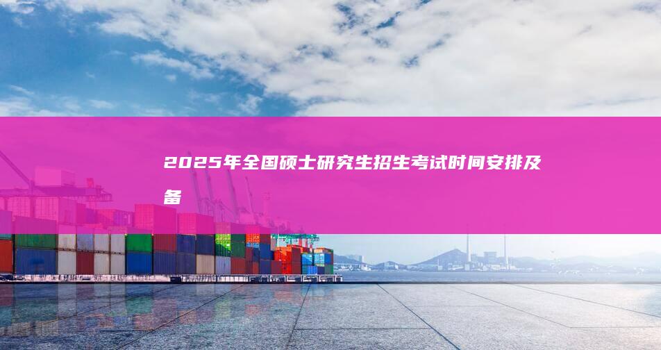 2025年全国硕士研究生招生考试时间安排及备考指南