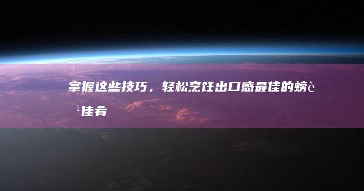 掌握这些技巧，轻松烹饪出口感最佳的螃蟹佳肴